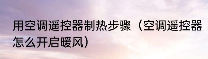 用空调遥控器制热步骤（空调遥控器怎么开启暖风）