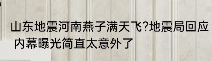 山东地震河南燕子满天飞?地震局回应 内幕曝光简直太意外了