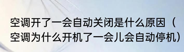 空调开了一会自动关闭是什么原因（空调为什么开机了一会儿会自动停机）
