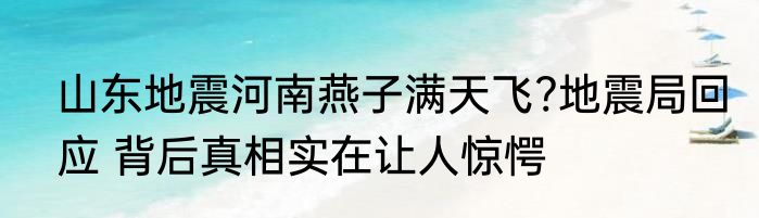 山东地震河南燕子满天飞?地震局回应 背后真相实在让人惊愕