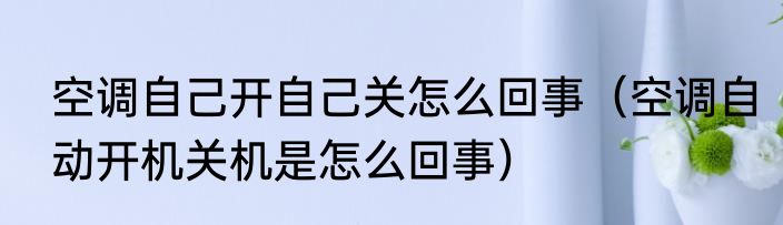 空调自己开自己关怎么回事（空调自动开机关机是怎么回事）