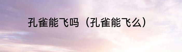孔雀能飞吗（孔雀能飞么）