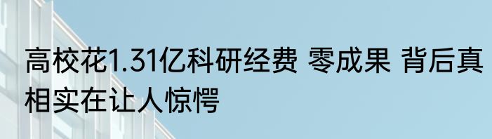 高校花1.31亿科研经费 零成果 背后真相实在让人惊愕