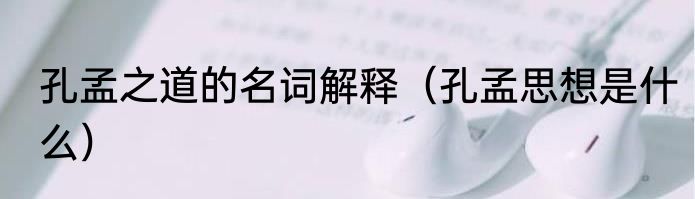 孔孟之道的名词解释（孔孟思想是什么）