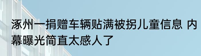 涿州一捐赠车辆贴满被拐儿童信息 内幕曝光简直太感人了