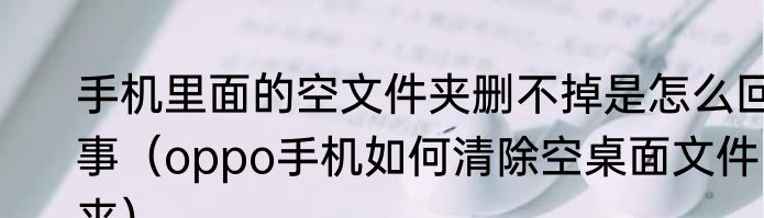 手机里面的空文件夹删不掉是怎么回事（oppo手机如何清除空桌面文件夹）