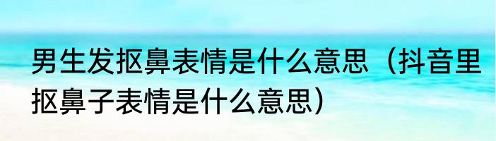 男生发抠鼻表情是什么意思（抖音里抠鼻子表情是什么意思）