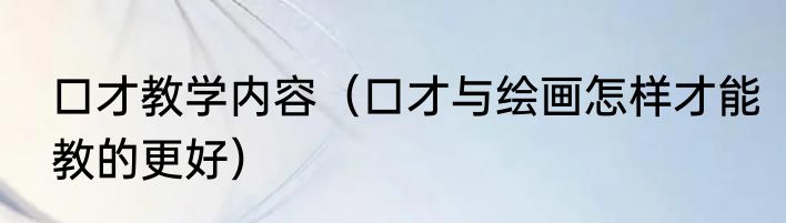 口才教学内容（口才与绘画怎样才能教的更好）