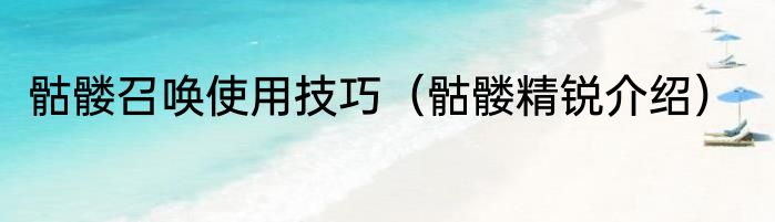 骷髅召唤使用技巧（骷髅精锐介绍）