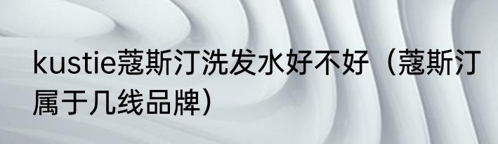 kustie蔻斯汀洗发水好不好（蔻斯汀属于几线品牌）