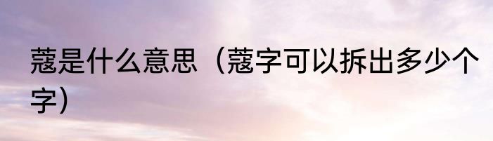 蔻是什么意思（蔻字可以拆出多少个字）