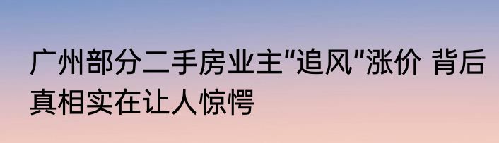 广州部分二手房业主“追风”涨价 背后真相实在让人惊愕