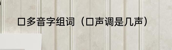 口多音字组词（口声调是几声）