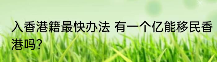 入香港籍最快办法 有一个亿能移民香港吗？
