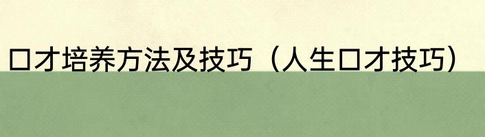 口才培养方法及技巧（人生口才技巧）