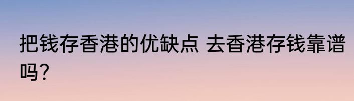 把钱存香港的优缺点 去香港存钱靠谱吗？