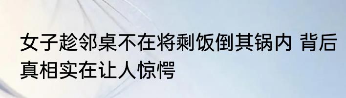 女子趁邻桌不在将剩饭倒其锅内 背后真相实在让人惊愕