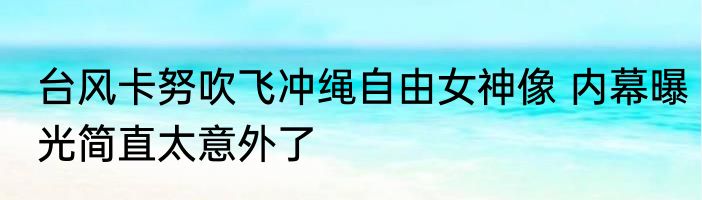 台风卡努吹飞冲绳自由女神像 内幕曝光简直太意外了