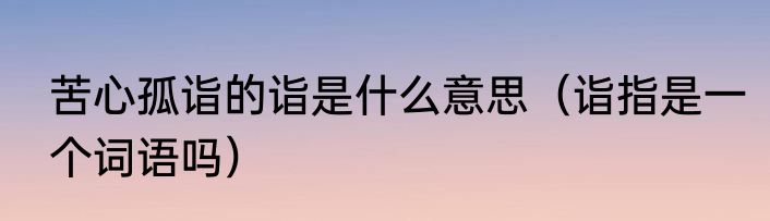 苦心孤诣的诣是什么意思（诣指是一个词语吗）