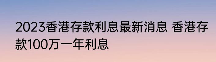 2023香港存款利息最新消息 香港存款100万一年利息
