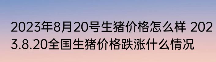 2023年8月20号生猪价格怎么样 2023.8.20全国生猪价格跌涨什么情况