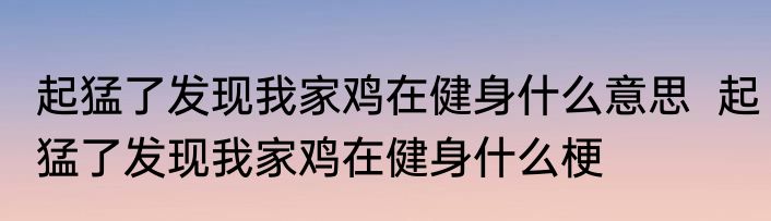 起猛了发现我家鸡在健身什么意思  起猛了发现我家鸡在健身什么梗