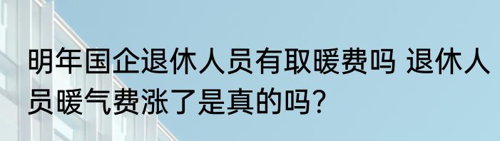 明年国企退休人员有取暖费吗 退休人员暖气费涨了是真的吗？