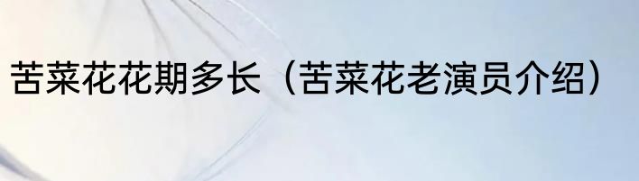 苦菜花花期多长（苦菜花老演员介绍）