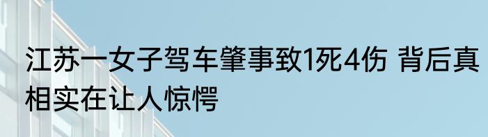 江苏一女子驾车肇事致1死4伤 背后真相实在让人惊愕