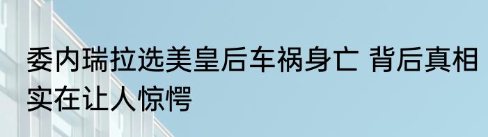 委内瑞拉选美皇后车祸身亡 背后真相实在让人惊愕