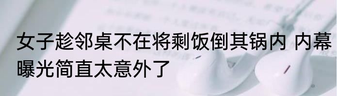 女子趁邻桌不在将剩饭倒其锅内 内幕曝光简直太意外了