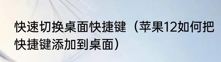 快速切换桌面快捷键（苹果12如何把快捷键添加到桌面）