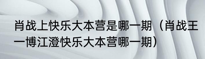 肖战上快乐大本营是哪一期（肖战王一博江澄快乐大本营哪一期）