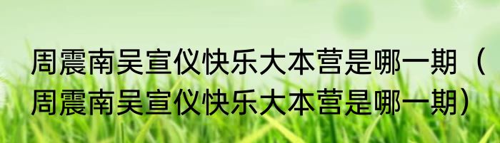 周震南吴宣仪快乐大本营是哪一期（周震南吴宣仪快乐大本营是哪一期）