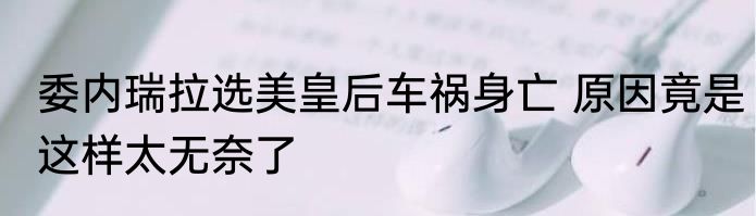 委内瑞拉选美皇后车祸身亡 原因竟是这样太无奈了