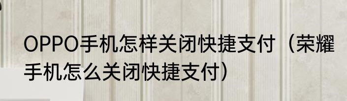 OPPO手机怎样关闭快捷支付（荣耀手机怎么关闭快捷支付）