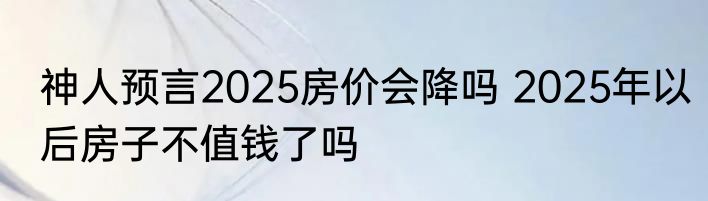 神人预言2025房价会降吗 2025年以后房子不值钱了吗