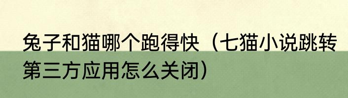 兔子和猫哪个跑得快（七猫小说跳转第三方应用怎么关闭）