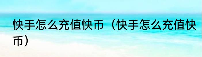 快手怎么充值快币（快手怎么充值快币）