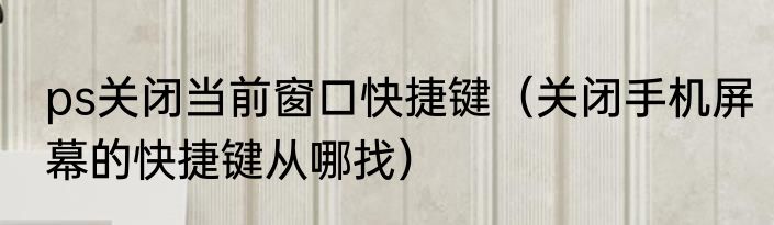 ps关闭当前窗口快捷键（关闭手机屏幕的快捷键从哪找）