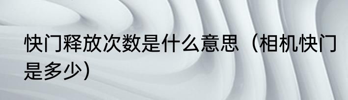 快门释放次数是什么意思（相机快门是多少）