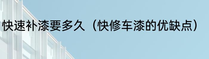 快速补漆要多久（快修车漆的优缺点）