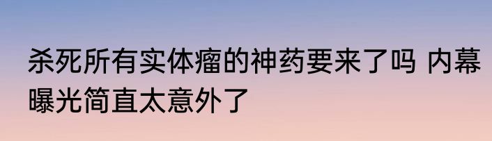 杀死所有实体瘤的神药要来了吗 内幕曝光简直太意外了