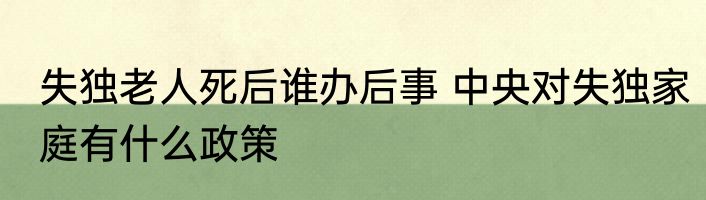失独老人死后谁办后事 中央对失独家庭有什么政策
