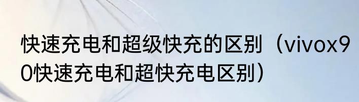 快速充电和超级快充的区别（vivox90快速充电和超快充电区别）