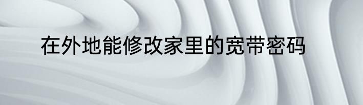 在外地能修改家里的宽带密码
