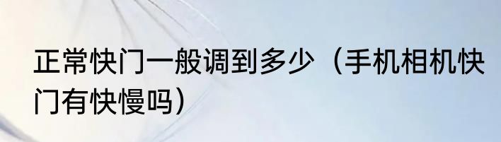 正常快门一般调到多少（手机相机快门有快慢吗）