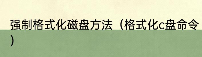 强制格式化磁盘方法（格式化c盘命令）