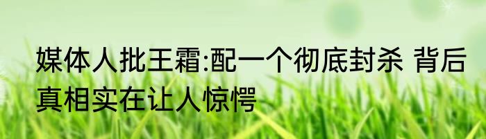 媒体人批王霜:配一个彻底封杀 背后真相实在让人惊愕
