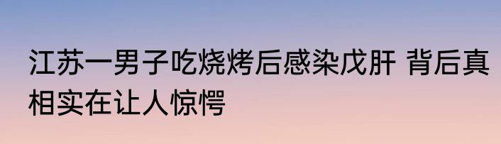 江苏一男子吃烧烤后感染戊肝 背后真相实在让人惊愕